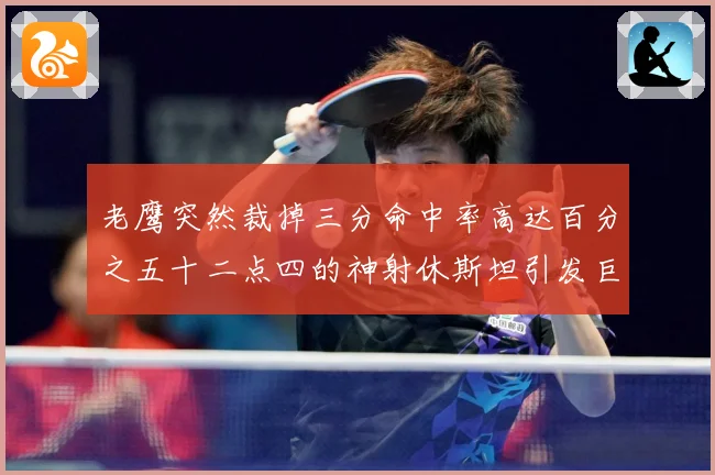 老鹰突然裁掉三分命中率高达百分之五十二点四的神射休斯坦引发巨赛场复盘