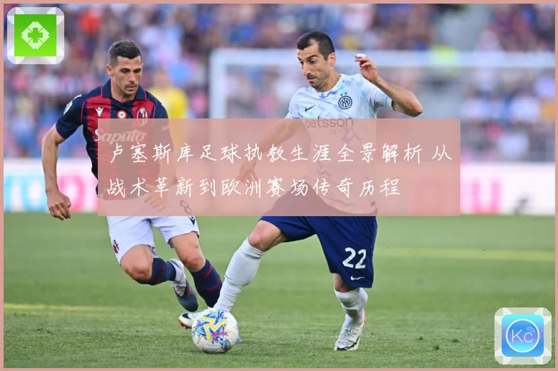 卢塞斯库足球执教生涯全景解析 从战术革新到欧洲赛场传奇历程