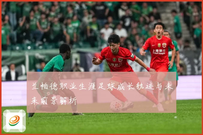 兰帕德职业生涯足球成长轨迹与未来前景解析