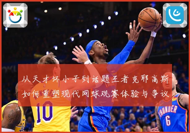 从天才坏小子到话题王者克耶高斯如何重塑现代网球观赛体验与争议边界解析