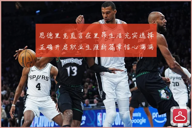 恩德里克直言在里昂生活充实选择正确开启职业生涯新篇章信心满满战术观察