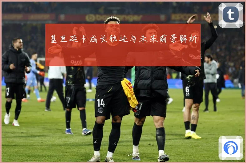 基里延卡成长轨迹与未来前景解析