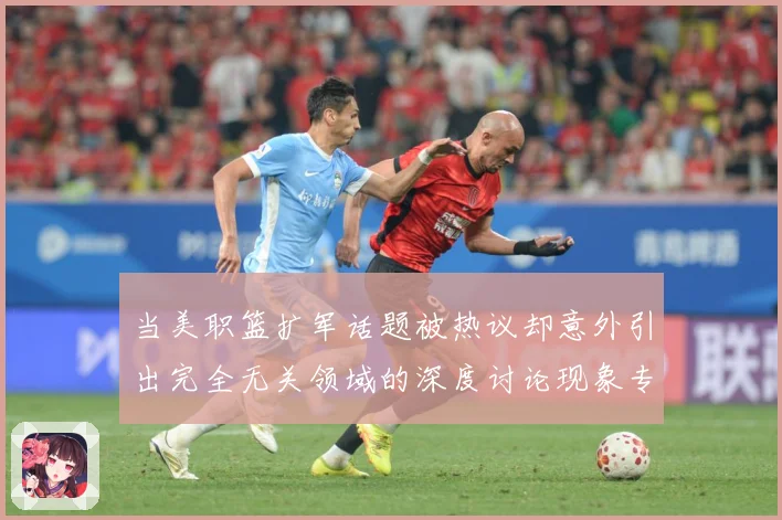 当美职篮扩军话题被热议却意外引出完全无关领域的深度讨论现象专题观察