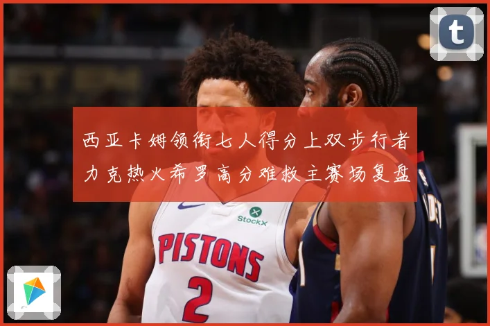 西亚卡姆领衔七人得分上双步行者力克热火希罗高分难救主赛场复盘