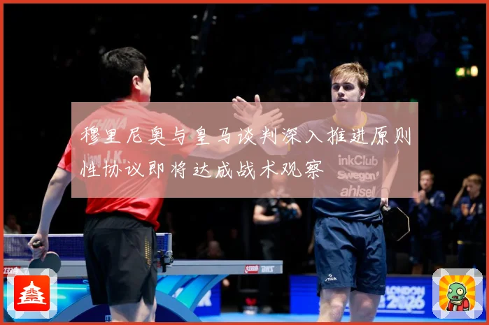 穆里尼奥与皇马谈判深入推进原则性协议即将达成战术观察