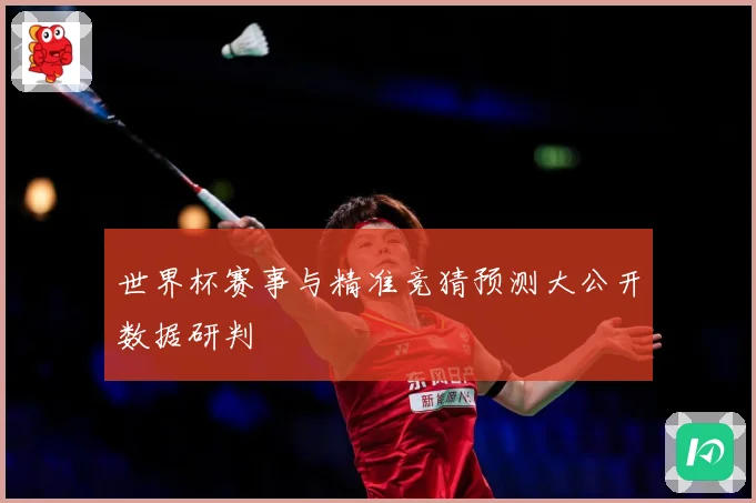 世界杯赛事与精准竞猜预测大公开数据研判
