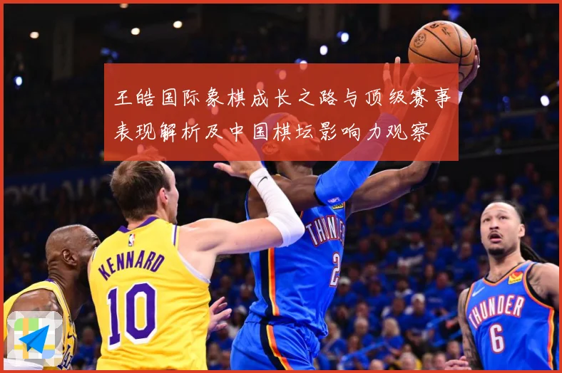 王皓国际象棋成长之路与顶级赛事表现解析及中国棋坛影响力观察