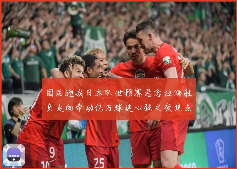 国足迎战日本队世预赛悬念拉满胜负走向牵动亿万球迷心弦之夜焦点