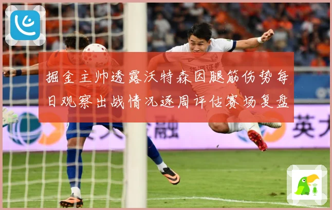 掘金主帅透露沃特森因腿筋伤势每日观察出战情况逐周评估赛场复盘