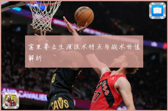 富里拳击生涯技术特点与战术价值解析