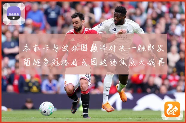 本菲卡与波尔图巅峰对决一触即发葡超争冠格局或因这场焦点大战再起波澜