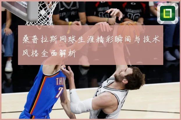 桑普拉斯网球生涯精彩瞬间与技术风格全面解析