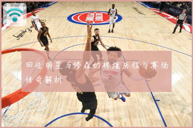 田径明星马修森的辉煌历程与赛场传奇解析