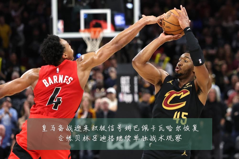 皇马备战迎来积极信号姆巴佩卡瓦哈尔恢复合练贝林吕迪格继续单独战术观察