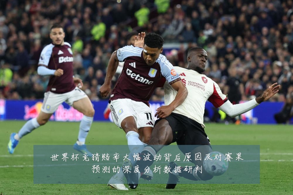 世界杯竞猜赔率大幅波动背后原因及对赛果预测的深度分析数据研判