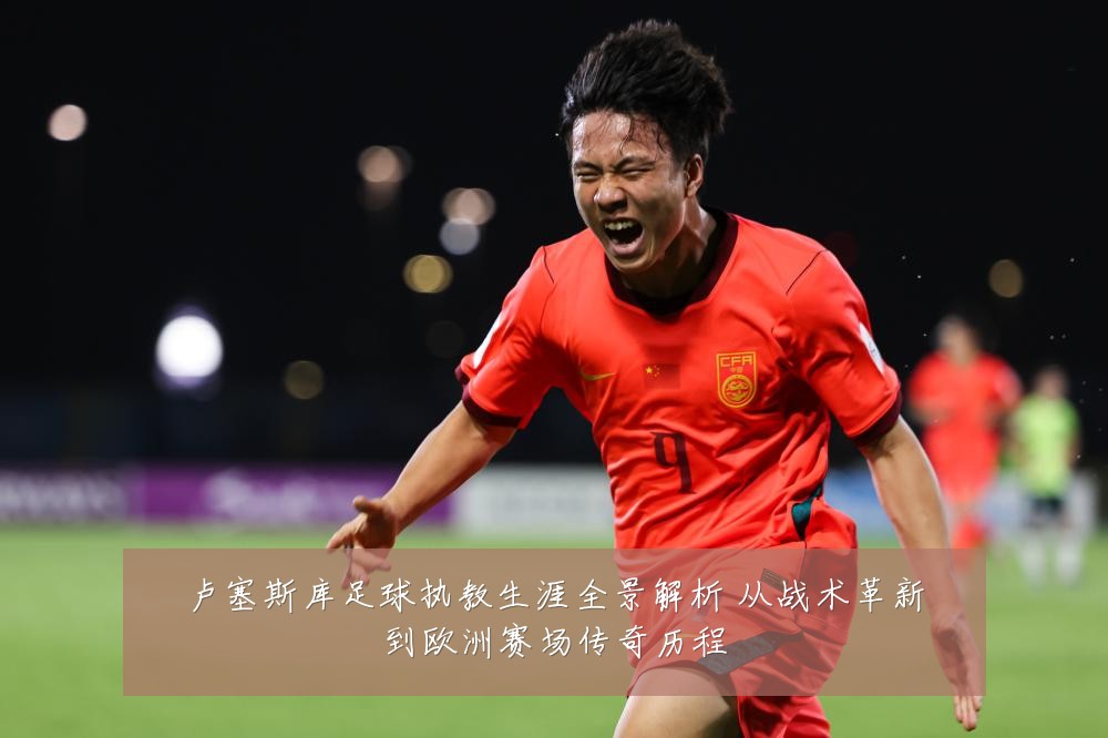 卢塞斯库足球执教生涯全景解析 从战术革新到欧洲赛场传奇历程